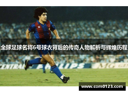 全球足球名将6号球衣背后的传奇人物解析与辉煌历程