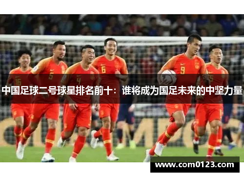 中国足球二号球星排名前十：谁将成为国足未来的中坚力量