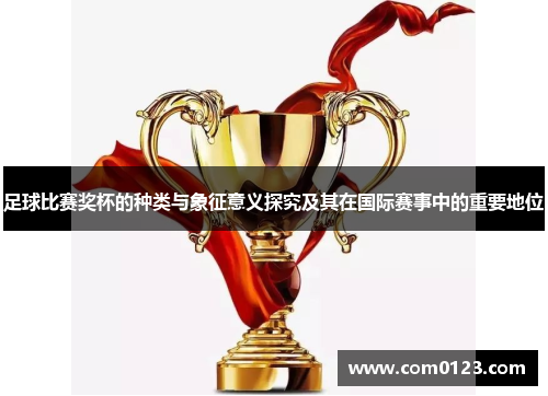 足球比赛奖杯的种类与象征意义探究及其在国际赛事中的重要地位