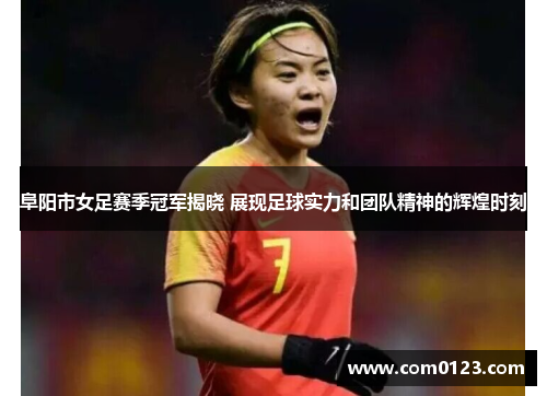 阜阳市女足赛季冠军揭晓 展现足球实力和团队精神的辉煌时刻