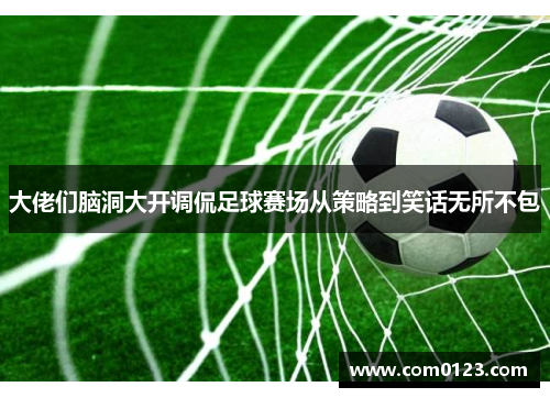 大佬们脑洞大开调侃足球赛场从策略到笑话无所不包