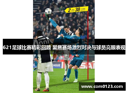 621足球比赛精彩回顾 聚焦赛场激烈对决与球员亮眼表现